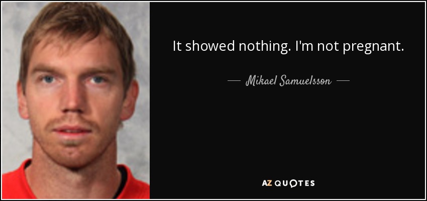It showed nothing. I'm not pregnant. - Mikael Samuelsson