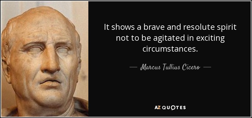It shows a brave and resolute spirit not to be agitated in exciting circumstances. - Marcus Tullius Cicero