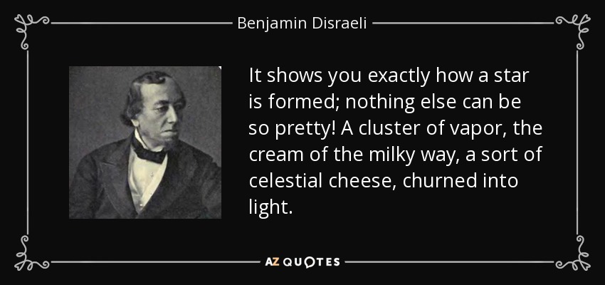 It shows you exactly how a star is formed; nothing else can be so pretty! A cluster of vapor, the cream of the milky way, a sort of celestial cheese, churned into light. - Benjamin Disraeli