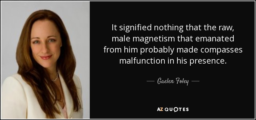 It signified nothing that the raw, male magnetism that emanated from him probably made compasses malfunction in his presence. - Gaelen Foley