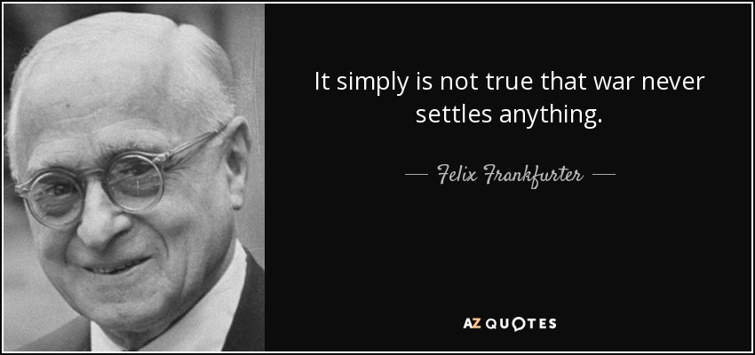 It simply is not true that war never settles anything. - Felix Frankfurter