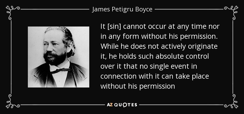 It [sin] cannot occur at any time nor in any form without his permission. While he does not actively originate it, he holds such absolute control over it that no single event in connection with it can take place without his permission - James Petigru Boyce