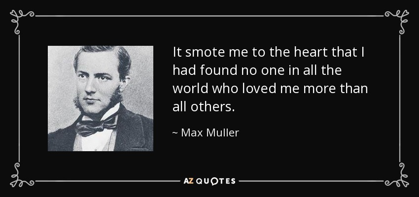 It smote me to the heart that I had found no one in all the world who loved me more than all others. - Max Muller