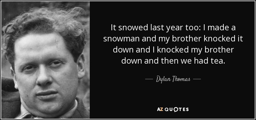 It snowed last year too: I made a snowman and my brother knocked it down and I knocked my brother down and then we had tea. - Dylan Thomas