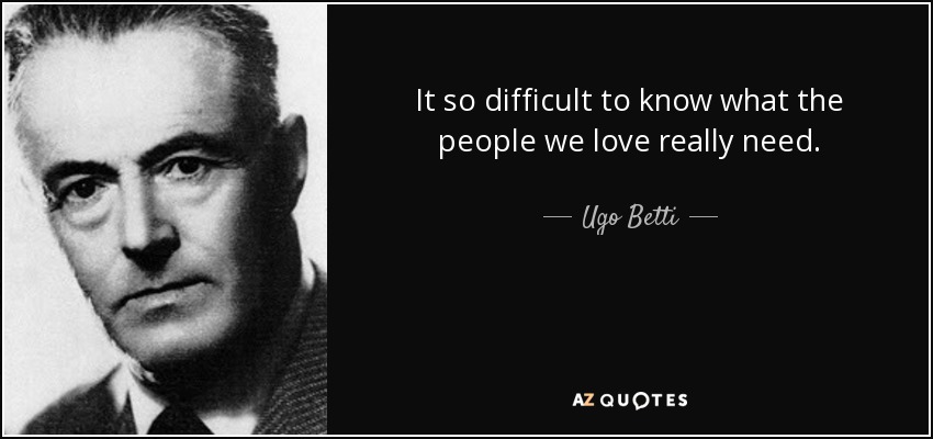 It so difficult to know what the people we love really need. - Ugo Betti