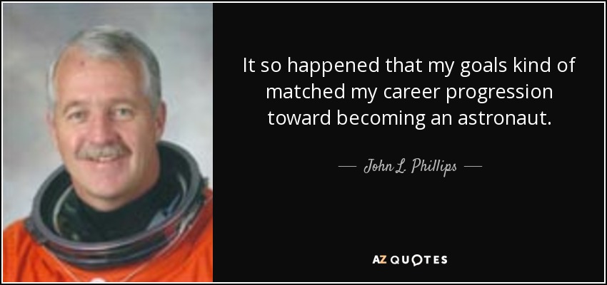 It so happened that my goals kind of matched my career progression toward becoming an astronaut. - John L. Phillips