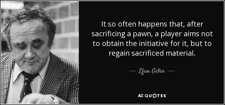 It so often happens that, after sacrificing a pawn, a player aims not to obtain the initiative for it, but to regain sacrificed material. - Efim Geller