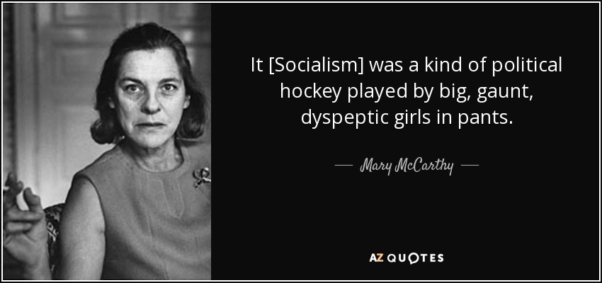 It [Socialism] was a kind of political hockey played by big, gaunt, dyspeptic girls in pants. - Mary McCarthy