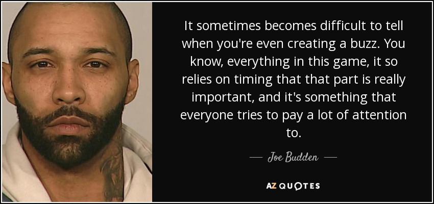 It sometimes becomes difficult to tell when you're even creating a buzz. You know, everything in this game, it so relies on timing that that part is really important, and it's something that everyone tries to pay a lot of attention to. - Joe Budden