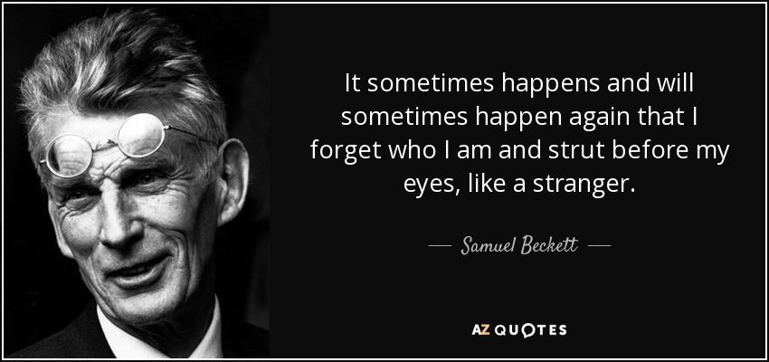 It sometimes happens and will sometimes happen again that I forget who I am and strut before my eyes, like a stranger. - Samuel Beckett