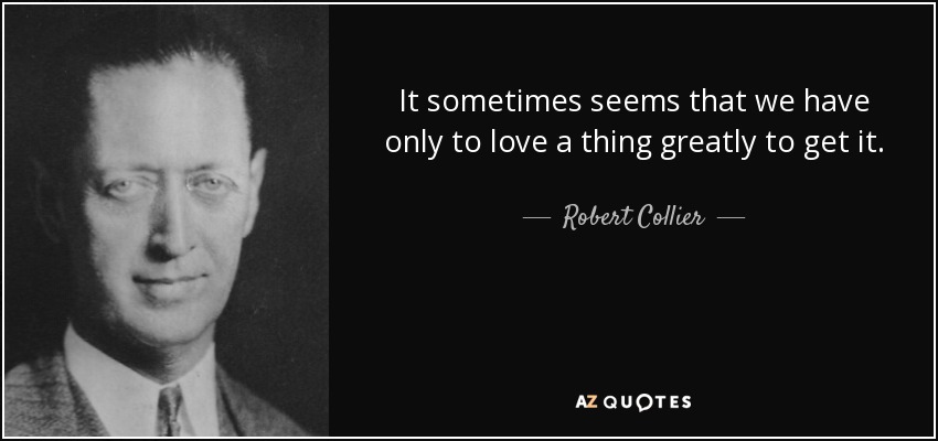 It sometimes seems that we have only to love a thing greatly to get it. - Robert Collier