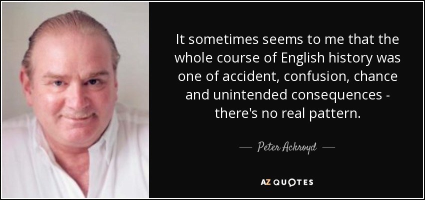 It sometimes seems to me that the whole course of English history was one of accident, confusion, chance and unintended consequences - there's no real pattern. - Peter Ackroyd