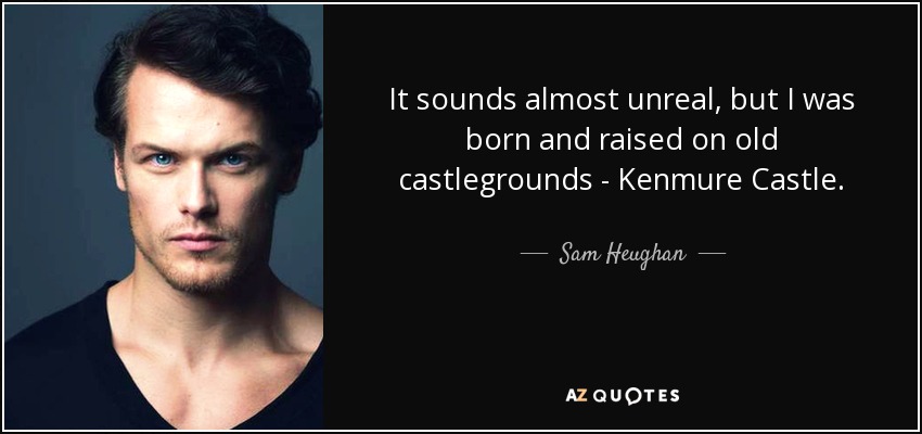 It sounds almost unreal, but I was born and raised on old castlegrounds - Kenmure Castle. - Sam Heughan