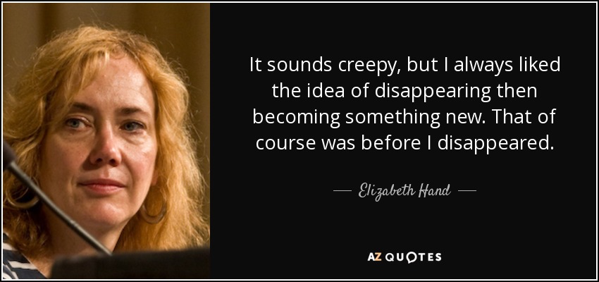 It sounds creepy, but I always liked the idea of disappearing then becoming something new. That of course was before I disappeared. - Elizabeth Hand
