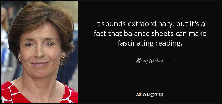 It sounds extraordinary, but it's a fact that balance sheets can make fascinating reading. - Mary Archer