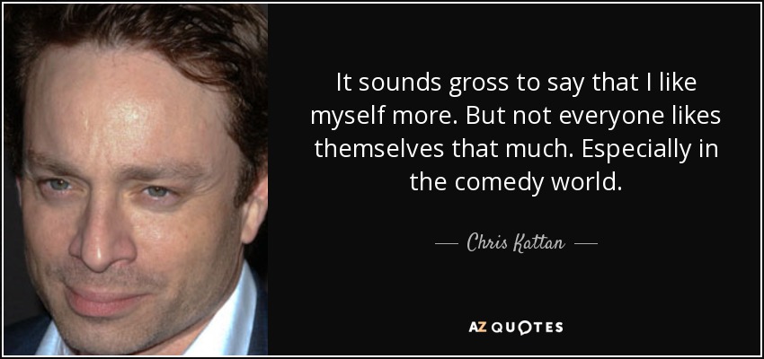 It sounds gross to say that I like myself more. But not everyone likes themselves that much. Especially in the comedy world. - Chris Kattan