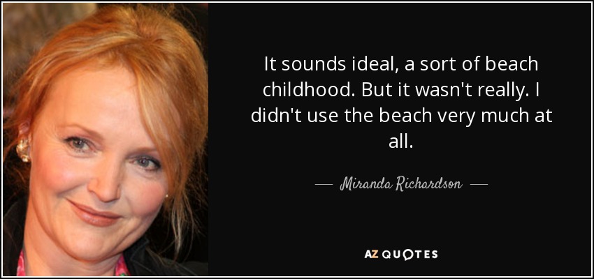 It sounds ideal, a sort of beach childhood. But it wasn't really. I didn't use the beach very much at all. - Miranda Richardson