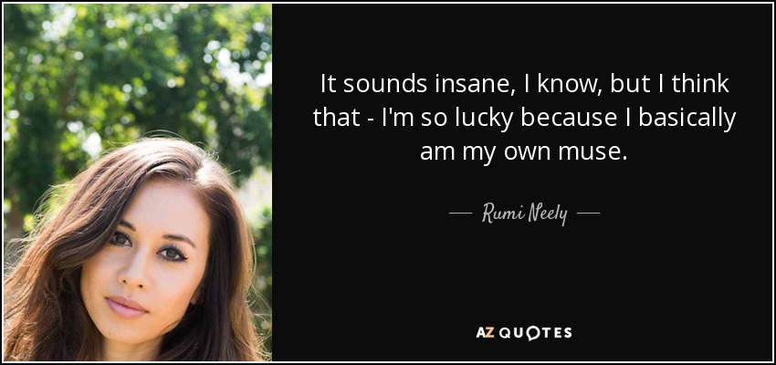 It sounds insane, I know, but I think that - I'm so lucky because I basically am my own muse. - Rumi Neely