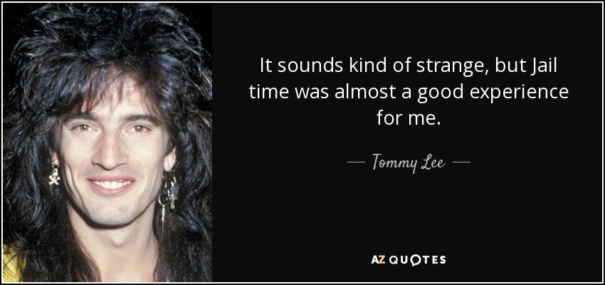 It sounds kind of strange, but Jail time was almost a good experience for me. - Tommy Lee