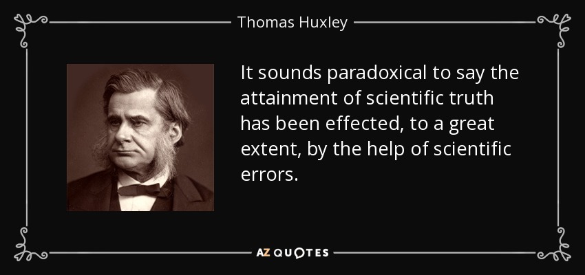 It sounds paradoxical to say the attainment of scientific truth has been effected, to a great extent, by the help of scientific errors. - Thomas Huxley