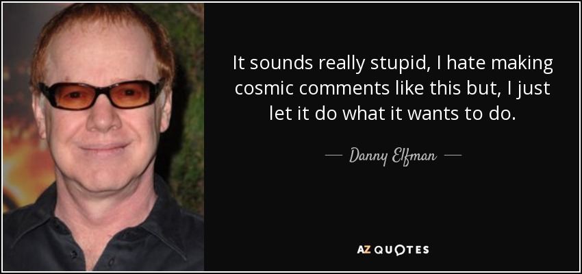 It sounds really stupid, I hate making cosmic comments like this but, I just let it do what it wants to do. - Danny Elfman