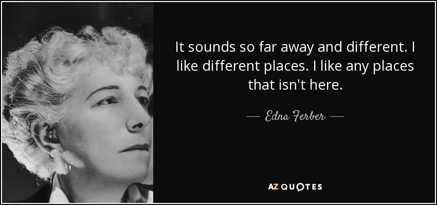 It sounds so far away and different. I like different places. I like any places that isn't here. - Edna Ferber
