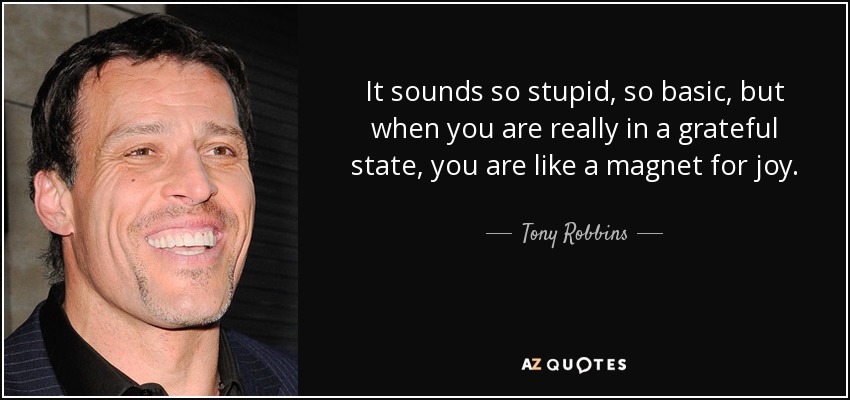 It sounds so stupid, so basic, but when you are really in a grateful state, you are like a magnet for joy. - Tony Robbins