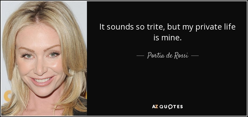 It sounds so trite, but my private life is mine. - Portia de Rossi