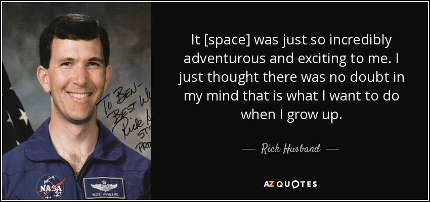 It [space] was just so incredibly adventurous and exciting to me. I just thought there was no doubt in my mind that is what I want to do when I grow up. - Rick Husband