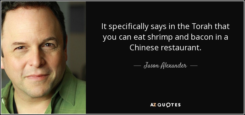 It specifically says in the Torah that you can eat shrimp and bacon in a Chinese restaurant. - Jason Alexander