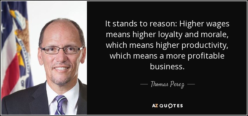 It stands to reason: Higher wages means higher loyalty and morale, which means higher productivity, which means a more profitable business. - Thomas Perez