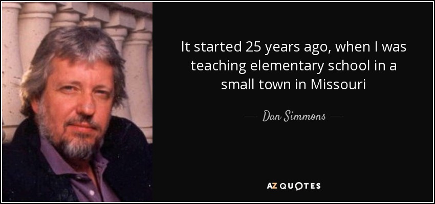 It started 25 years ago, when I was teaching elementary school in a small town in Missouri - Dan Simmons