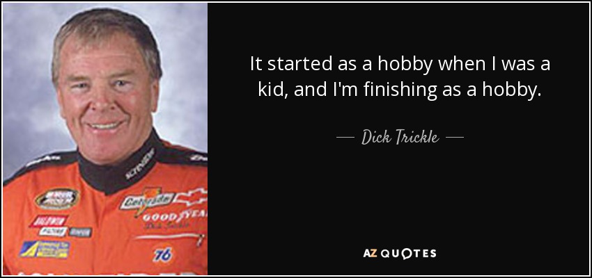 It started as a hobby when I was a kid, and I'm finishing as a hobby. - Dick Trickle