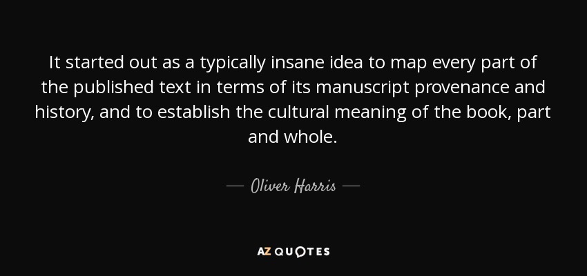 It started out as a typically insane idea to map every part of the published text in terms of its manuscript provenance and history, and to establish the cultural meaning of the book, part and whole. - Oliver Harris