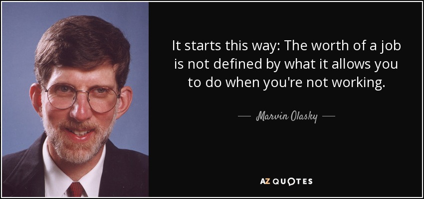 It starts this way: The worth of a job is not defined by what it allows you to do when you're not working. - Marvin Olasky
