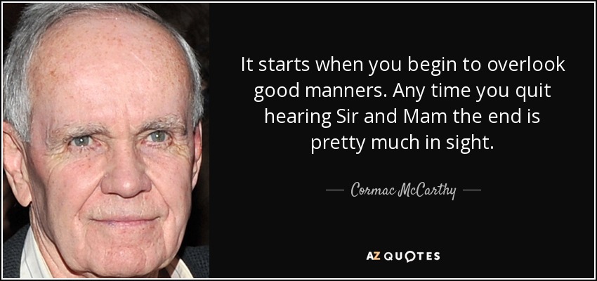 It starts when you begin to overlook good manners. Any time you quit hearing Sir and Mam the end is pretty much in sight. - Cormac McCarthy