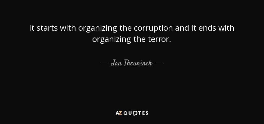 It starts with organizing the corruption and it ends with organizing the terror. - Jan Theuninck