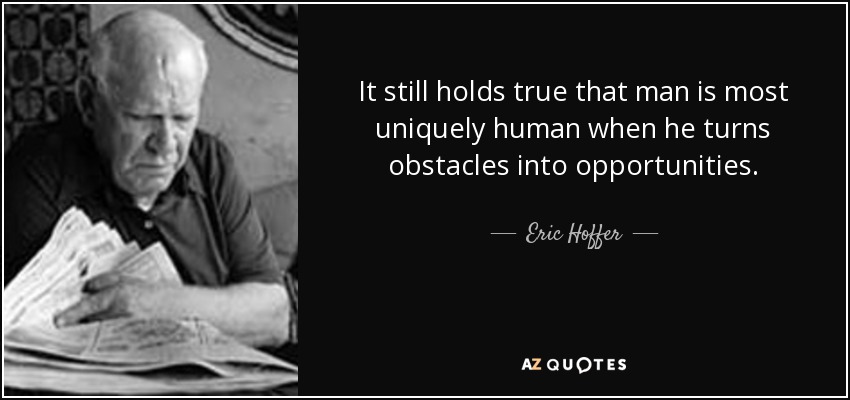 It still holds true that man is most uniquely human when he turns obstacles into opportunities. - Eric Hoffer