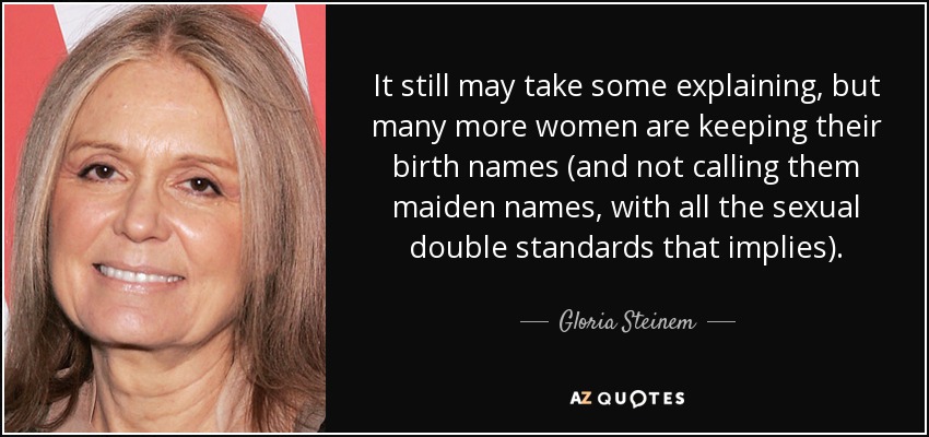 It still may take some explaining, but many more women are keeping their birth names (and not calling them maiden names, with all the sexual double standards that implies). - Gloria Steinem