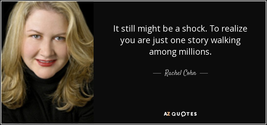 It still might be a shock. To realize you are just one story walking among millions. - Rachel Cohn