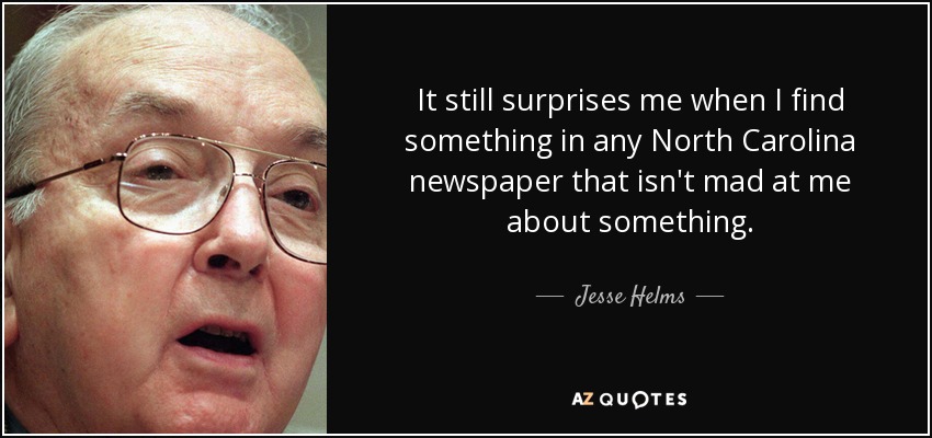 It still surprises me when I find something in any North Carolina newspaper that isn't mad at me about something. - Jesse Helms