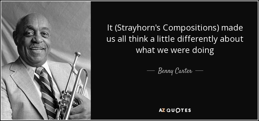 It (Strayhorn's Compositions) made us all think a little differently about what we were doing - Benny Carter