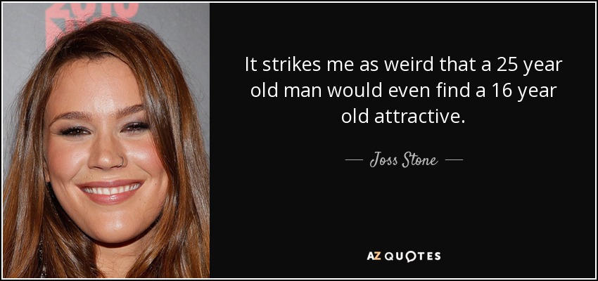 It strikes me as weird that a 25 year old man would even find a 16 year old attractive. - Joss Stone