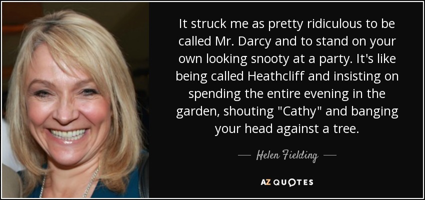 It struck me as pretty ridiculous to be called Mr. Darcy and to stand on your own looking snooty at a party. It's like being called Heathcliff and insisting on spending the entire evening in the garden, shouting 