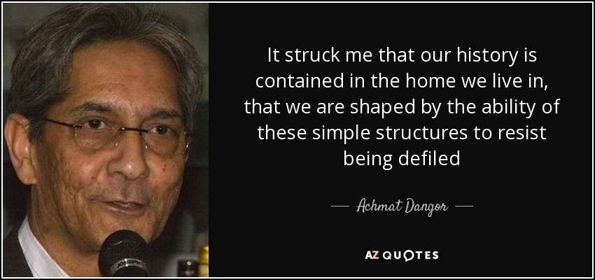 It struck me that our history is contained in the home we live in, that we are shaped by the ability of these simple structures to resist being defiled - Achmat Dangor