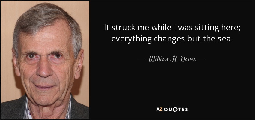 It struck me while I was sitting here; everything changes but the sea. - William B. Davis