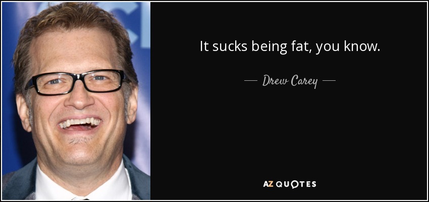 It sucks being fat, you know. - Drew Carey