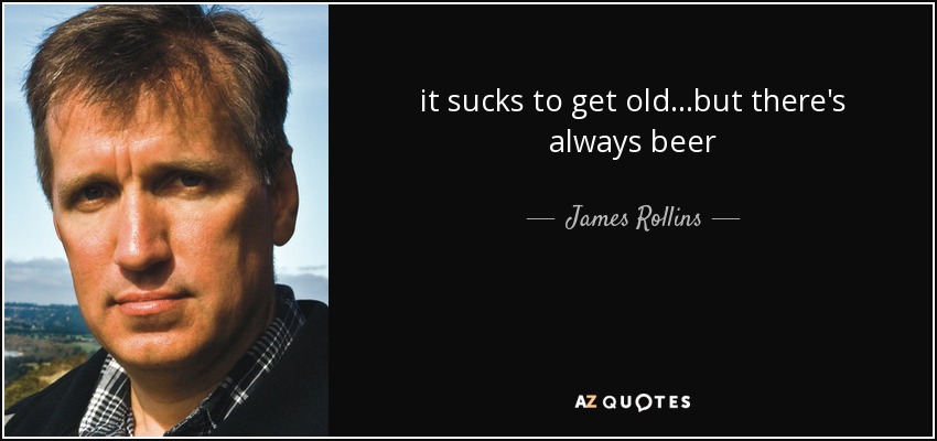 it sucks to get old...but there's always beer - James Rollins