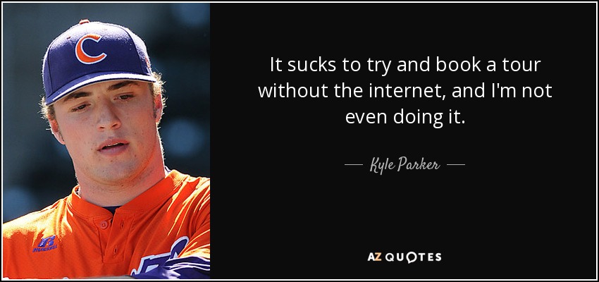 It sucks to try and book a tour without the internet, and I'm not even doing it. - Kyle Parker