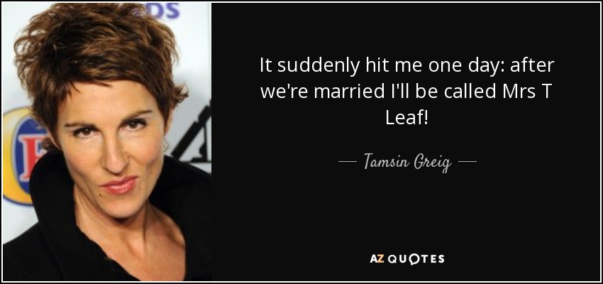 It suddenly hit me one day: after we're married I'll be called Mrs T Leaf! - Tamsin Greig